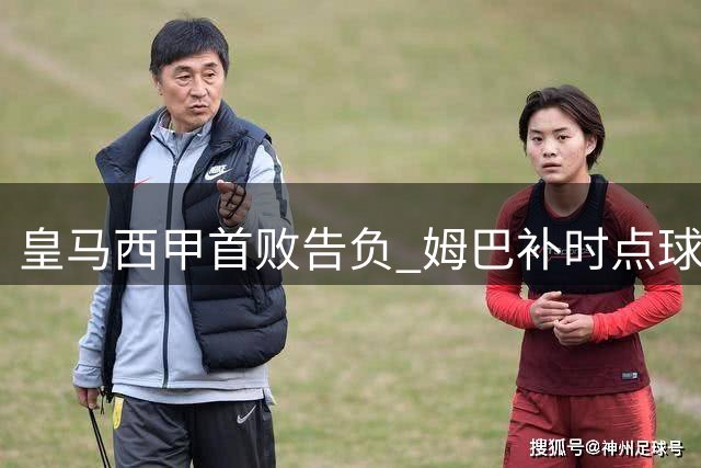 皇马西甲首败告负 姆巴补时点球憾失