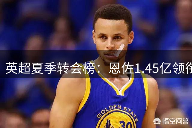 英超夏季转会榜：恩佐1.45亿领衔，5笔引援过亿