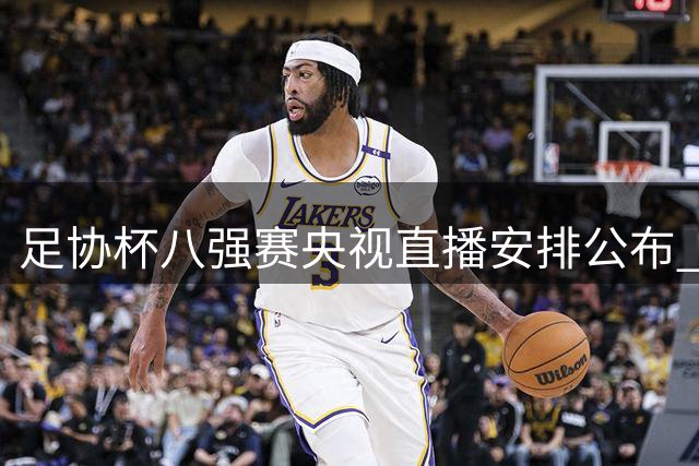 足协杯八强赛央视直播安排公布 泰山战海港最受关注