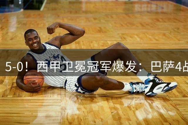 5-0！西甲卫冕冠军爆发：巴萨4战轰17球+全胜领跑！拉菲尼亚比肩梅西